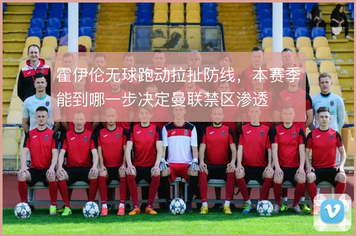 霍伊伦无球跑动拉扯防线，本赛季能到哪一步决定曼联禁区渗透