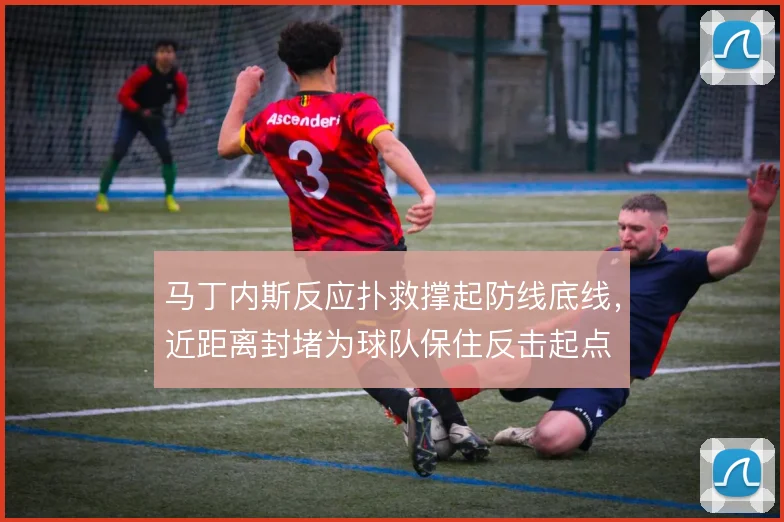 马丁内斯反应扑救撑起防线底线，近距离封堵为球队保住反击起点