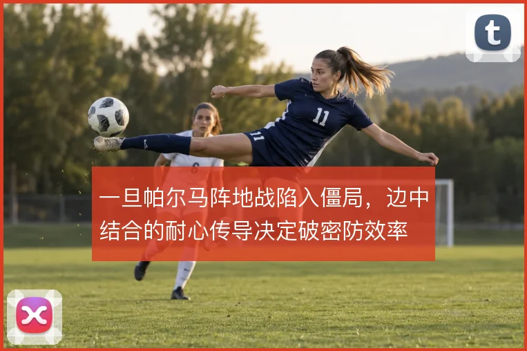 一旦帕尔马阵地战陷入僵局，边中结合的耐心传导决定破密防效率